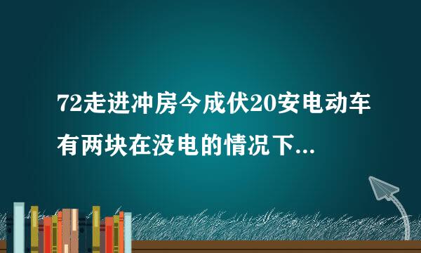 72走进冲房今成伏20安电动车有两块在没电的情况下测电压一块11v左右一块10v左右，别的都是12.3v