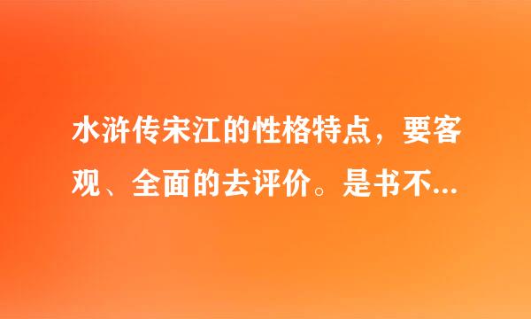 水浒传宋江的性格特点，要客观、全面的去评价。是书不是电视。 他是不是比曹操还阴，比刘备更会笼络人心？