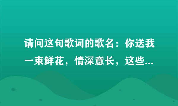 请问这句歌词的歌名：你送我一束鲜花，情深意长，这些年我曾到过许多地方，最亲的还是这里促族预把木供治，我的故乡