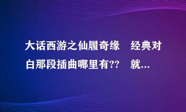 大话西游之仙履奇缘 经典对白那段插曲哪里有?? 就是后面有笛子声音营钢叶执的那个