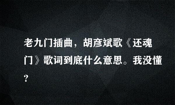 老九门插曲，胡彦斌歌《还魂门》歌词到底什么意思。我没懂？