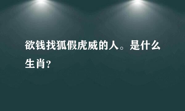 欲钱找狐假虎威的人。是什么生肖？