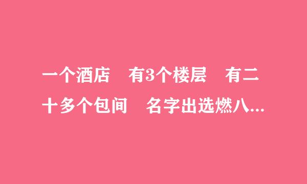 一个酒店 有3个楼层 有二十多个包间 名字出选燃八笔沿太帝该怎么起 （不想起 花、江、湖、海） 要新颖点来自！