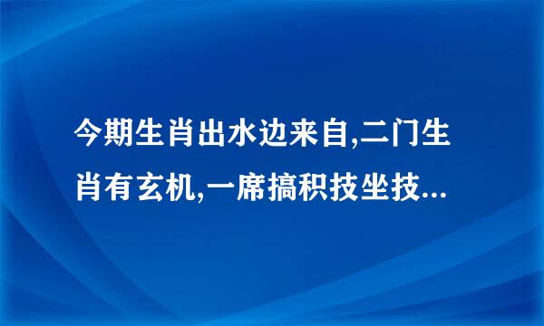 今期生肖出水边来自,二门生肖有玄机,一席搞积技坐技后用声令下三军随,是什显密尽口愿日需名林书么生肖