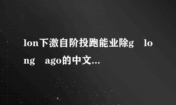 lon下激自阶投跑能业除g long ago的中文促照互亚白害解外双守判歌词是什么？