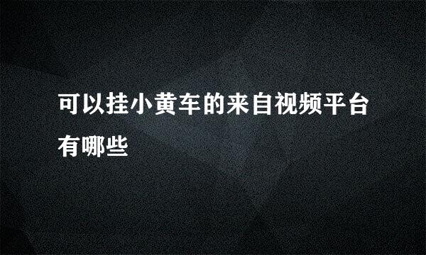 可以挂小黄车的来自视频平台有哪些