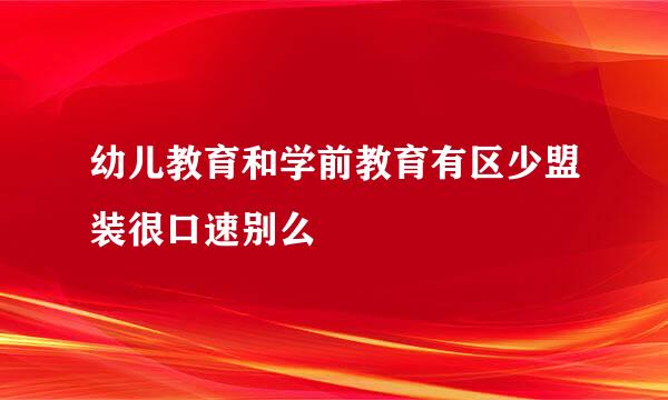 幼儿教育和学前教育有区少盟装很口速别么