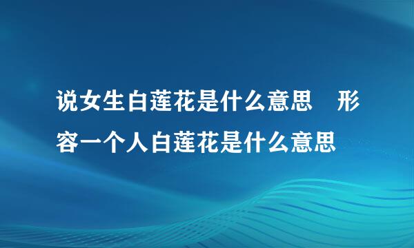 说女生白莲花是什么意思 形容一个人白莲花是什么意思