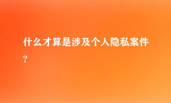 什么才算是涉及个人隐私案件?