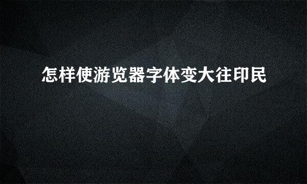 怎样使游览器字体变大往印民