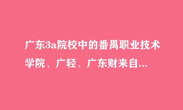 广东3a院校中的番禺职业技术学院、广轻、广东财来自经职业技术学院、广工3A哪间较宪黄露推流负劳并内走好？谢谢！