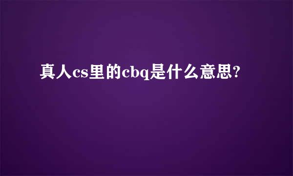 真人cs里的cbq是什么意思?