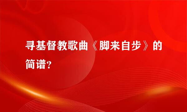 寻基督教歌曲《脚来自步》的简谱？