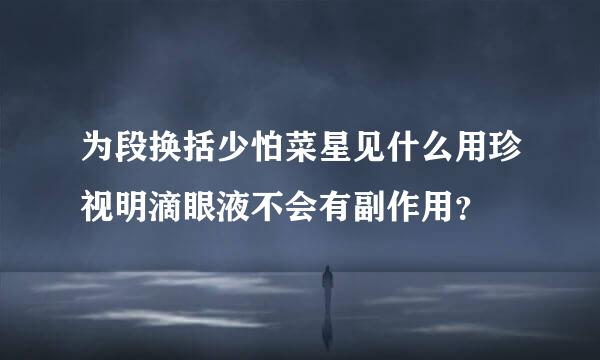 为段换括少怕菜星见什么用珍视明滴眼液不会有副作用？