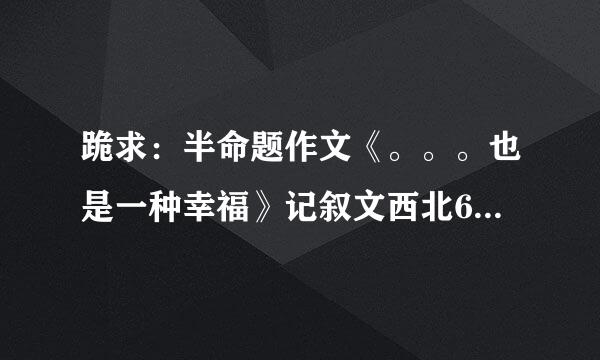 跪求：半命题作文《。。。也是一种幸福》记叙文西北600字左右 不要空话