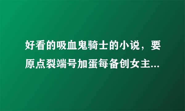 好看的吸血鬼骑士的小说，要原点裂端号加蛋每备创女主。急急急!!!!来自