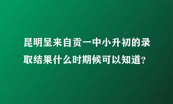 昆明呈来自贡一中小升初的录取结果什么时期候可以知道？