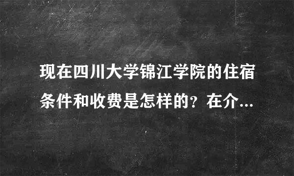 现在四川大学锦江学院的住宿条件和收费是怎样的？在介绍哈规矩嘛？！！谢谢！！