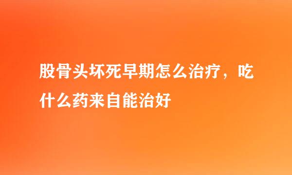 股骨头坏死早期怎么治疗，吃什么药来自能治好