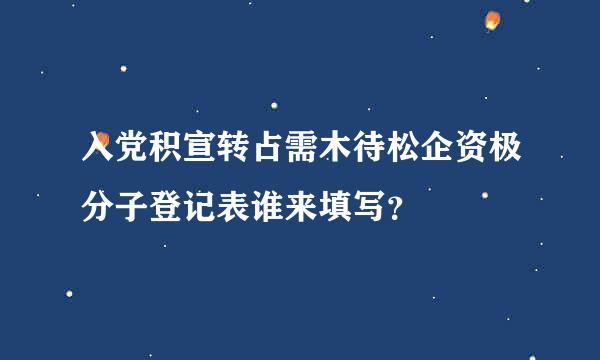 入党积宣转占需木待松企资极分子登记表谁来填写？