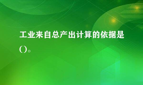 工业来自总产出计算的依据是()。