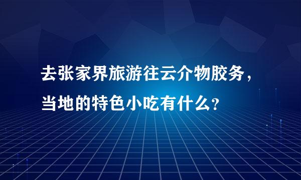 去张家界旅游往云介物胶务，当地的特色小吃有什么？