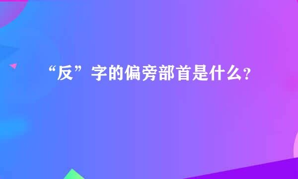 “反”字的偏旁部首是什么？