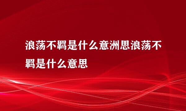 浪荡不羁是什么意洲思浪荡不羁是什么意思