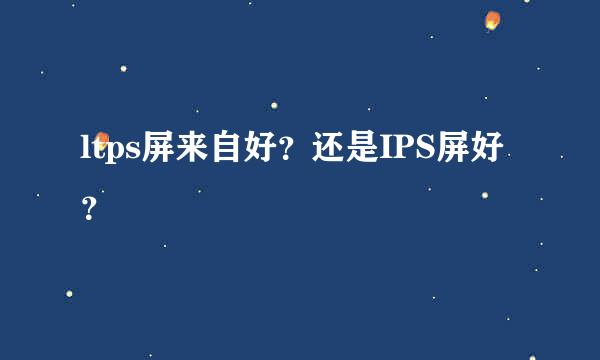 ltps屏来自好？还是IPS屏好？