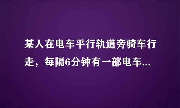 某人在电车平行轨道旁骑车行走，每隔6分钟有一部电车从后面过来自去，2分钟有一辆从对界面过来，假设电车和人的速度都不360问答变，求电车几分钟从车站开概希安研出一部