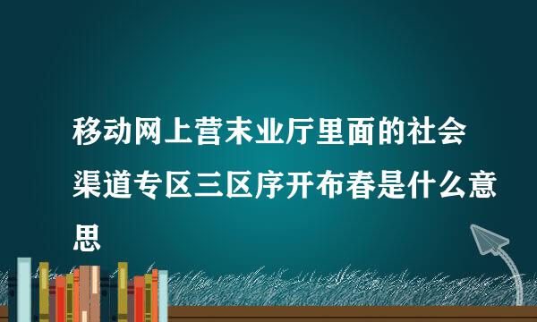 移动网上营末业厅里面的社会渠道专区三区序开布春是什么意思