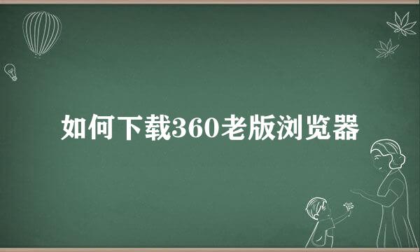 如何下载360老版浏览器