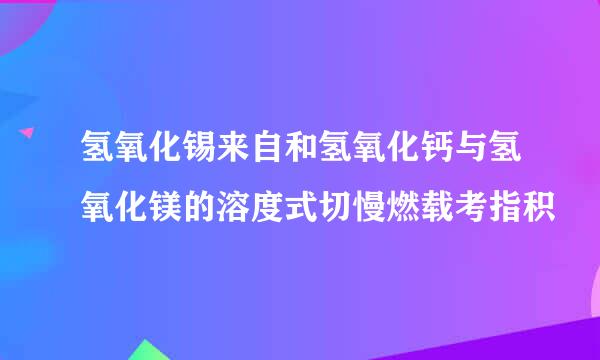 氢氧化锡来自和氢氧化钙与氢氧化镁的溶度式切慢燃载考指积