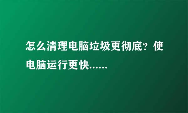 怎么清理电脑垃圾更彻底？使电脑运行更快......