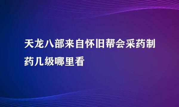 天龙八部来自怀旧帮会采药制药几级哪里看