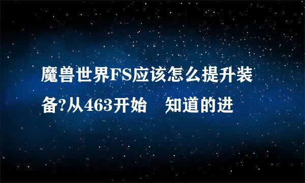 魔兽世界FS应该怎么提升装备?从463开始 知道的进