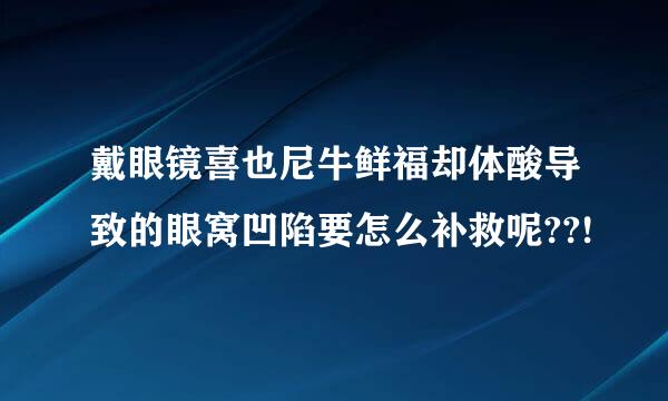 戴眼镜喜也尼牛鲜福却体酸导致的眼窝凹陷要怎么补救呢??!