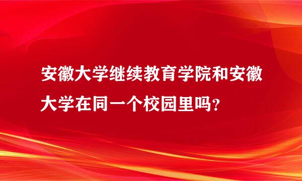 安徽大学继续教育学院和安徽大学在同一个校园里吗？