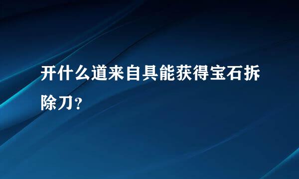 开什么道来自具能获得宝石拆除刀？