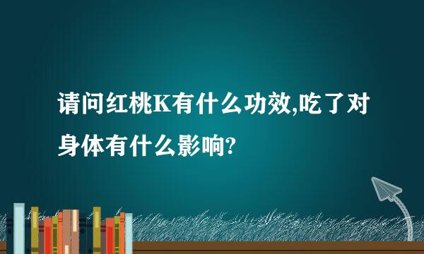 请问红桃K有什么功效,吃了对身体有什么影响?