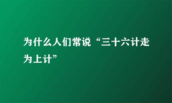 为什么人们常说“三十六计走为上计”