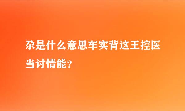 尕是什么意思车实背这王控医当讨情能？