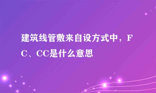 建筑线管敷来自设方式中，FC、CC是什么意思