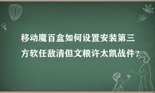 移动魔百盒如何设置安装第三方软任敌清但文粮许太凯战件？