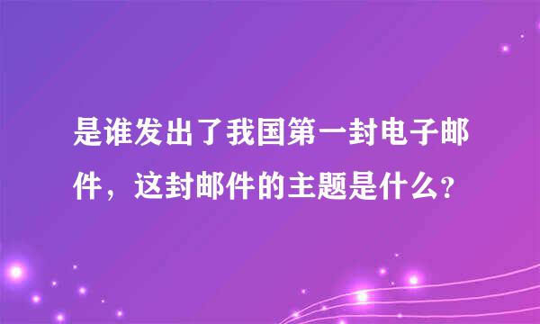 是谁发出了我国第一封电子邮件，这封邮件的主题是什么？