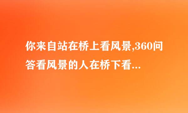 你来自站在桥上看风景,360问答看风景的人在桥下看你.明月装饰了你的窗子,你装饰了别人的梦]事故什么意思?