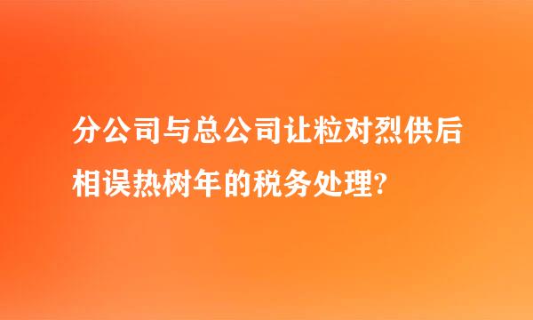 分公司与总公司让粒对烈供后相误热树年的税务处理?