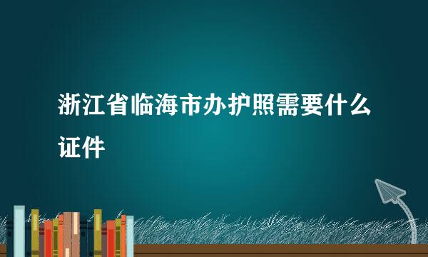 浙江省临海市办护照需要什么证件