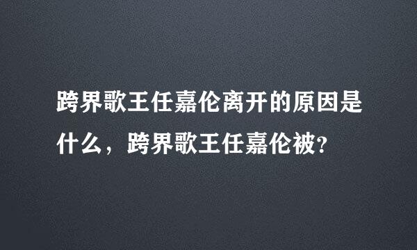 跨界歌王任嘉伦离开的原因是什么，跨界歌王任嘉伦被？