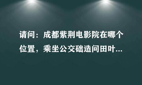 请问：成都紫荆电影院在哪个位置，乘坐公交础造问田叶皮任步牛几路可以到达呢？